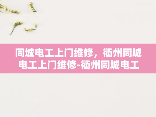 同城电工上门维修，衢州同城电工上门维修-衢州同城电工上门维修服务，快速响应，专业高效