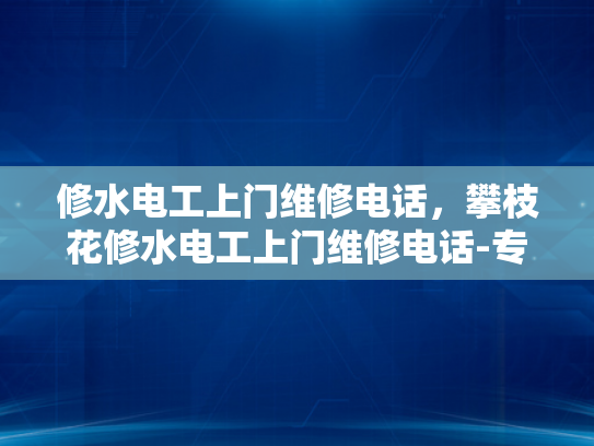 修水电工上门维修电话，攀枝花修水电工上门维修电话-专业电工服务，快速响应—修水电工上门维修电话