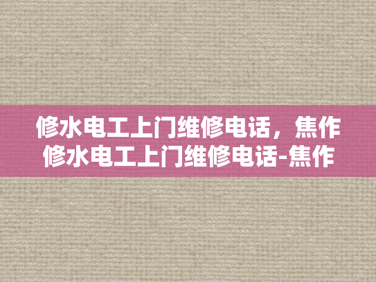 修水电工上门维修电话，焦作修水电工上门维修电话-焦作修水电工上门维修电话，专业服务，快速响应
