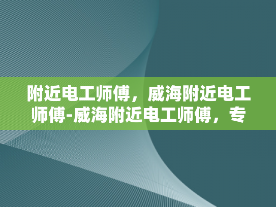 附近电工师傅，威海附近电工师傅-威海附近电工师傅，专业服务，安全放心