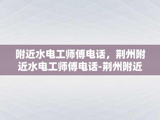 附近水电工师傅电话，荆州附近水电工师傅电话-荆州附近水电工师傅电话