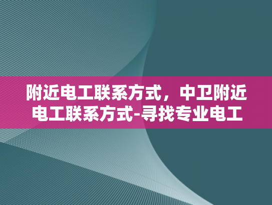 附近电工联系方式，中卫附近电工联系方式-寻找专业电工服务，中卫附近电工联系方式指南