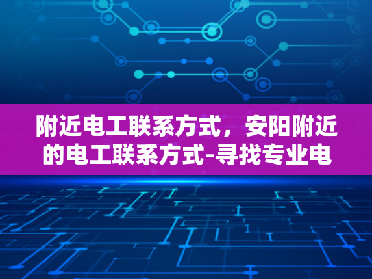 附近电工联系方式，安阳附近的电工联系方式-寻找专业电工服务，安阳附近电工联系方式一览