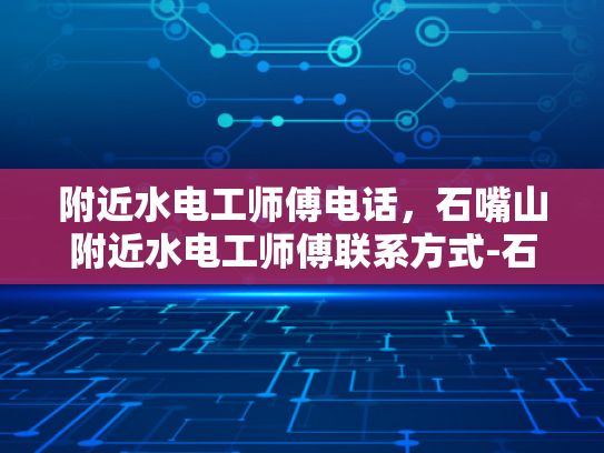 附近水电工师傅电话，石嘴山附近水电工师傅联系方式-石嘴山附近水电工师傅电话大全