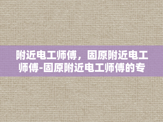 附近电工师傅，固原附近电工师傅-固原附近电工师傅的专业技能与服务