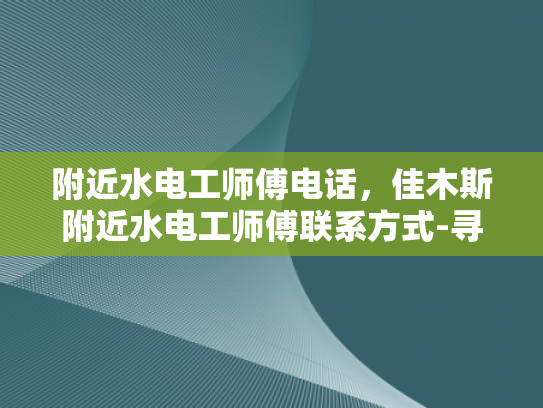 附近水电工师傅电话，佳木斯附近水电工师傅联系方式-寻找佳木斯附近水电工师傅的联系方式
