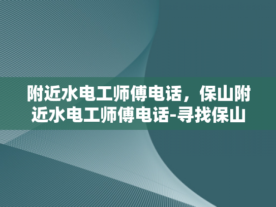 附近水电工师傅电话，保山附近水电工师傅电话-寻找保山附近水电工师傅的电话
