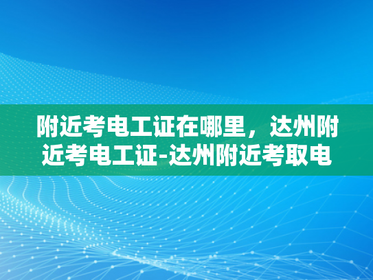 附近考电工证在哪里，达州附近考电工证-达州附近考取电工证的指南