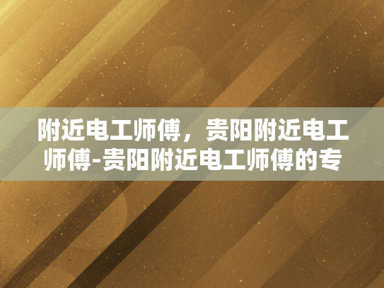 附近电工师傅，贵阳附近电工师傅-贵阳附近电工师傅的专业技能与服务