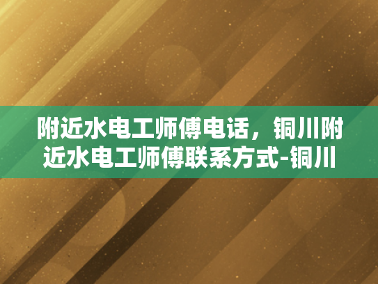 附近水电工师傅电话，铜川附近水电工师傅联系方式-铜川附近水电工师傅联系方式