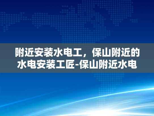 附近安装水电工，保山附近的水电安装工匠-保山附近水电安装工匠的精湛技艺与服务