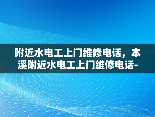 附近水电工上门维修电话，本溪附近水电工上门维修电话-本溪附近水电工上门维修电话