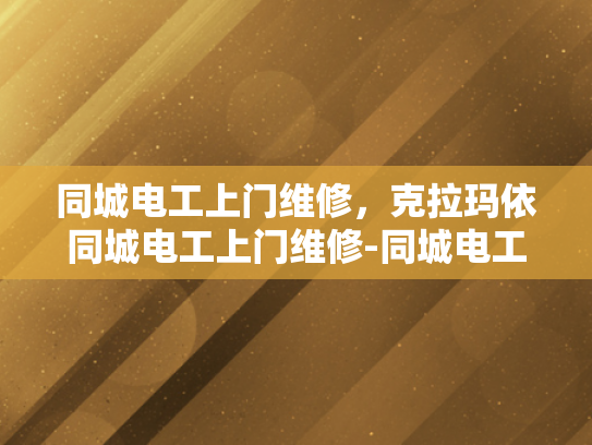 同城电工上门维修，克拉玛依同城电工上门维修-同城电工上门维修服务，克拉玛依地区的便捷选择