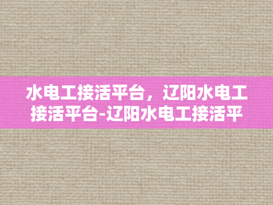 水电工接活平台，辽阳水电工接活平台-辽阳水电工接活平台，为城市生活添彩的幕后英雄