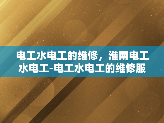 电工水电工的维修，淮南电工水电工-电工水电工的维修服务—淮南地区的专业保障