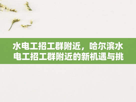 水电工招工群附近，哈尔滨水电工招工群附近的新机遇与挑战-水电工招工群附近，哈尔滨新机遇与挑战的探索