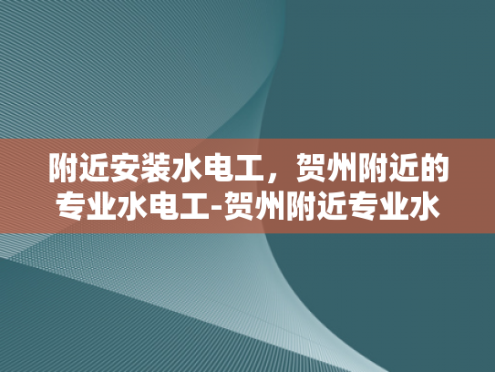 附近安装水电工，贺州附近的专业水电工-贺州附近专业水电工服务指南