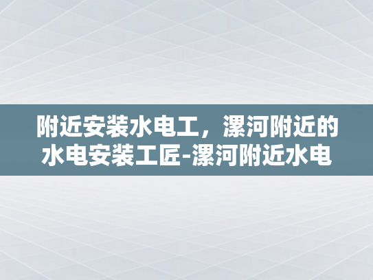 附近安装水电工，漯河附近的水电安装工匠-漯河附近水电安装工匠服务指南