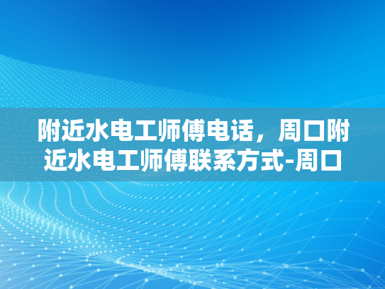 附近水电工师傅电话，周口附近水电工师傅联系方式-周口附近水电工师傅联系方式