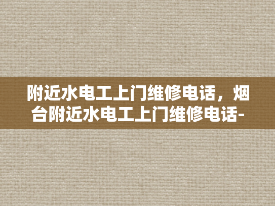 附近水电工上门维修电话，烟台附近水电工上门维修电话-烟台附近水电工上门维修电话