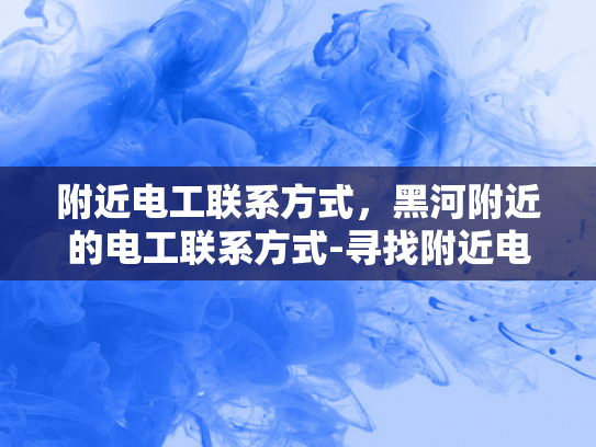 附近电工联系方式，黑河附近的电工联系方式-寻找附近电工的实用指南
