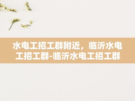 水电工招工群附近，临沂水电工招工群-临沂水电工招工群，寻找附近水电工的不二之选