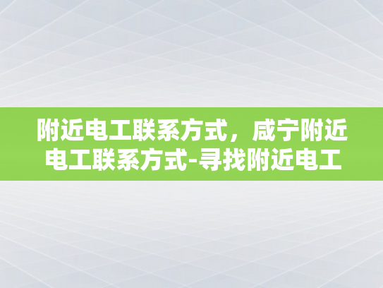 附近电工联系方式，咸宁附近电工联系方式-寻找附近电工，咸宁地区电工联系方式指南