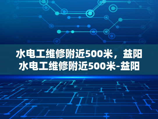 水电工维修附近500米，益阳水电工维修附近500米-益阳水电工维修服务—快速响应，高效解决您的问题