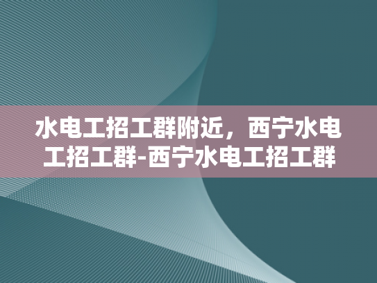 水电工招工群附近，西宁水电工招工群-西宁水电工招工群，寻找附近水电工的黄金平台
