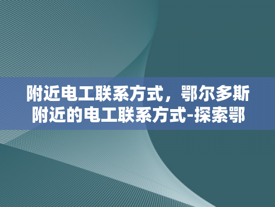 附近电工联系方式，鄂尔多斯附近的电工联系方式-探索鄂尔多斯附近电工的联系方式