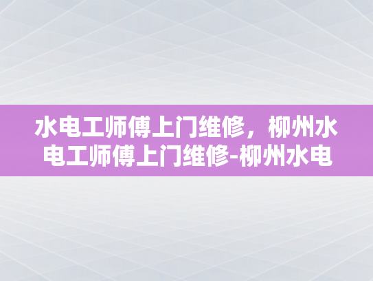 水电工师傅上门维修，柳州水电工师傅上门维修-柳州水电工师傅上门维修服务，专业与便捷并存