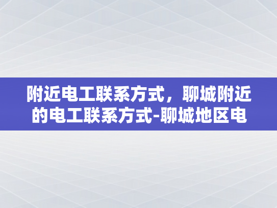 附近电工联系方式，聊城附近的电工联系方式-聊城地区电工服务联系方式大全
