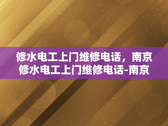 修水电工上门维修电话，南京修水电工上门维修电话-南京修水电工上门维修服务指南