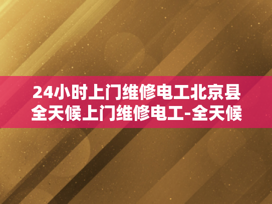 24小时上门维修电工北京县全天候上门维修电工-全天候服务，24小时上门维修电工—北京县的承诺