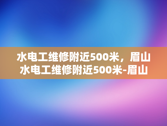 水电工维修附近500米，眉山水电工维修附近500米-眉山水电维修服务，500米范围内，快速响应