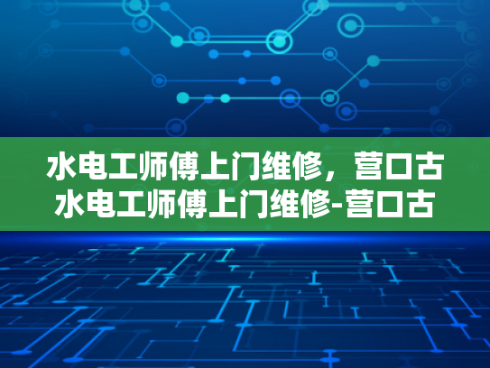 水电工师傅上门维修，营口古水电工师傅上门维修-营口古水电工师傅上门维修服务