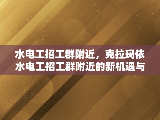 水电工招工群附近，克拉玛依水电工招工群附近的新机遇与挑战-水电工招工群附近—新机遇与挑战的交响曲