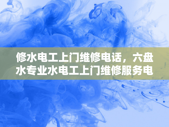 修水电工上门维修电话，六盘水专业水电工上门维修服务电话-专业电工服务，让生活更安心