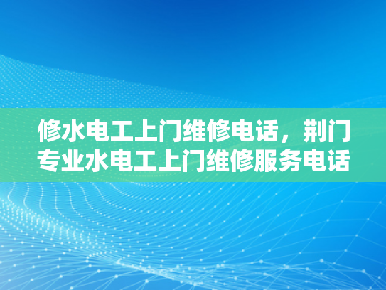 修水电工上门维修电话，荆门专业水电工上门维修服务电话-荆门专业水电工上门维修服务电话