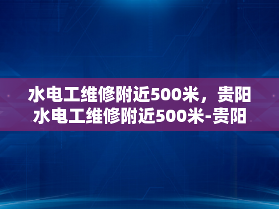 水电工维修附近500米，贵阳水电工维修附近500米-贵阳市水电工维修服务，500米范围内快速响应