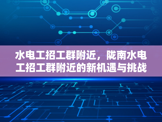 水电工招工群附近，陇南水电工招工群附近的新机遇与挑战-水电工招工群附近，陇南水电工招工群附近的新机遇与挑战