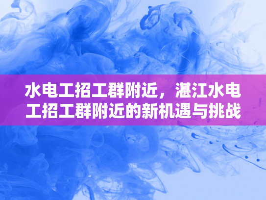 水电工招工群附近，湛江水电工招工群附近的新机遇与挑战-水电工招工群附近，湛江水电工招工群附近的新机遇与挑战
