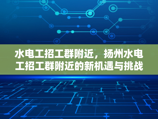 水电工招工群附近，扬州水电工招工群附近的新机遇与挑战-水电工招工群附近，扬州水电工招工群附近的新机遇与挑战