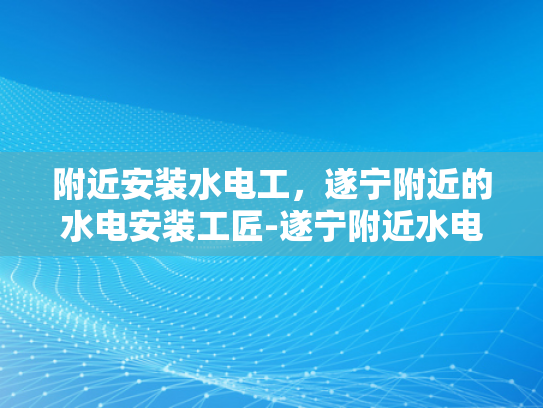 附近安装水电工，遂宁附近的水电安装工匠-遂宁附近水电安装工匠的卓越服务