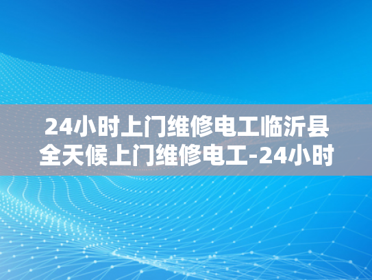 24小时上门维修电工临沂县全天候上门维修电工-24小时上门维修电工临沂县全天候服务