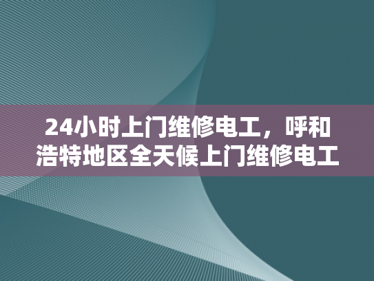 24小时上门维修电工，呼和浩特地区全天候上门维修电工服务-呼和浩特地区全天候上门维修电工服务