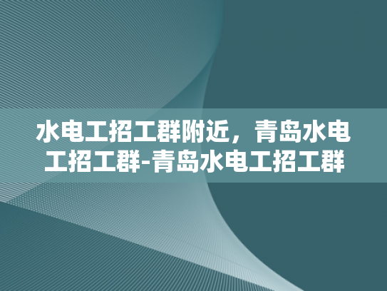水电工招工群附近，青岛水电工招工群-青岛水电工招工群—寻找专业水电工的不二之选