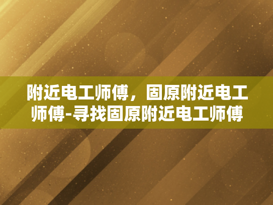 附近电工师傅，固原附近电工师傅-寻找固原附近电工师傅的指南