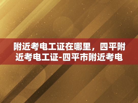 附近考电工证在哪里，四平附近考电工证-四平市附近考电工证的地点指南