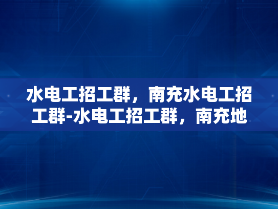 水电工招工群，南充水电工招工群-水电工招工群，南充地区水电安装工人的就业新天地